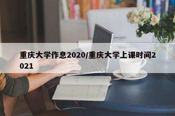 重庆大学作息2020/重庆大学上课时间2021