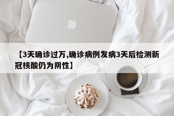 【3天确诊过万,确诊病例发病3天后检测新冠核酸仍为阴性】