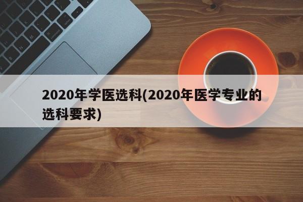 2020年学医选科(2020年医学专业的选科要求)
