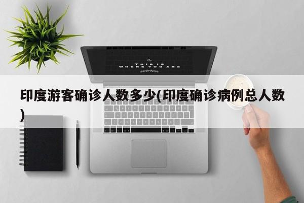 印度游客确诊人数多少(印度确诊病例总人数)