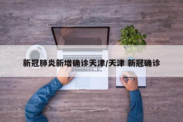 新冠肺炎新增确诊天津/天津 新冠确诊