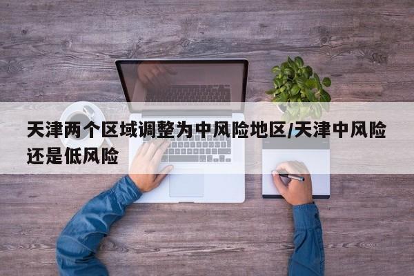 天津两个区域调整为中风险地区/天津中风险还是低风险