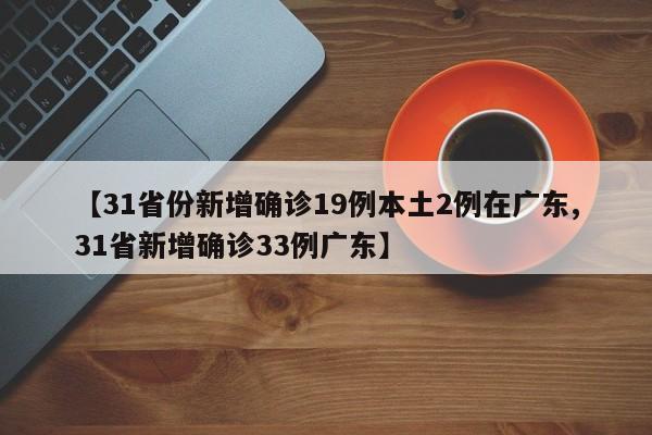 【31省份新增确诊19例本土2例在广东,31省新增确诊33例广东】