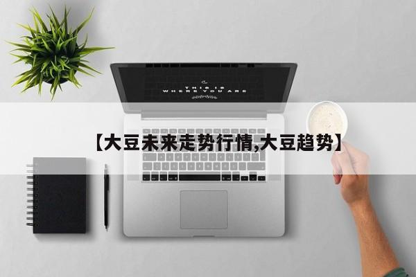 【大豆未来走势行情,大豆趋势】