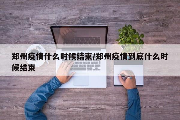 郑州疫情什么时候结束/郑州疫情到底什么时候结束