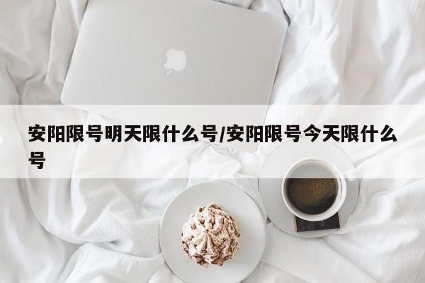 安阳限号明天限什么号/安阳限号今天限什么号