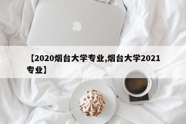 【2020烟台大学专业,烟台大学2021专业】