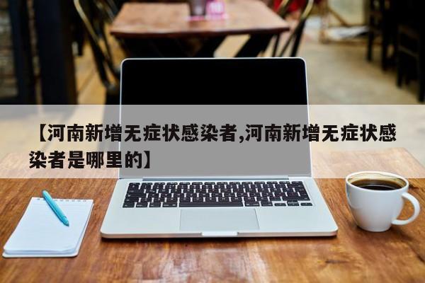 【河南新增无症状感染者,河南新增无症状感染者是哪里的】