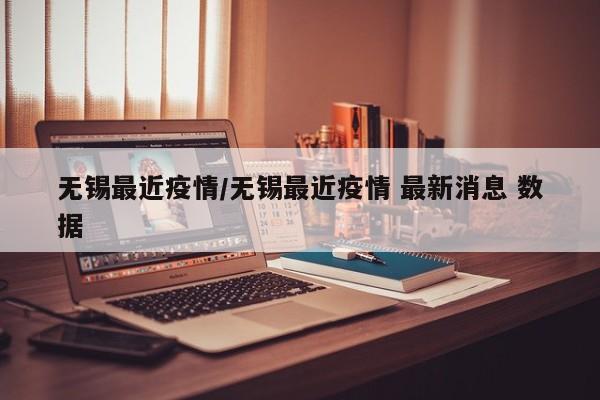 无锡最近疫情/无锡最近疫情 最新消息 数据
