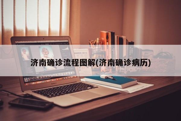 济南确诊流程图解(济南确诊病历)