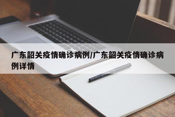 广东韶关疫情确诊病例/广东韶关疫情确诊病例详情