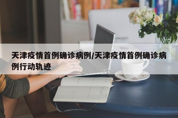 天津疫情首例确诊病例/天津疫情首例确诊病例行动轨迹