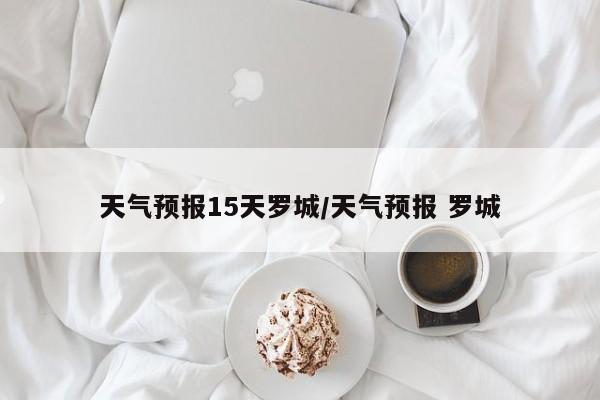 天气预报15天罗城/天气预报 罗城