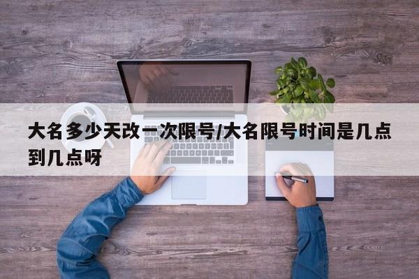 大名多少天改一次限号/大名限号时间是几点到几点呀