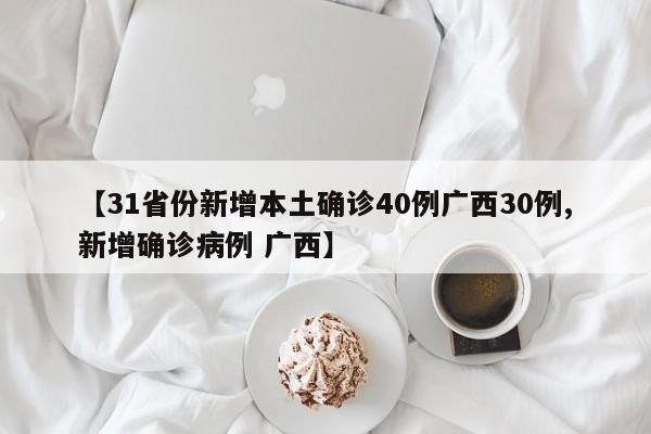 【31省份新增本土确诊40例广西30例,新增确诊病例 广西】