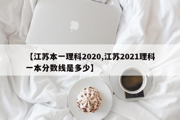 【江苏本一理科2020,江苏2021理科一本分数线是多少】