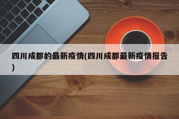 四川成都的最新疫情(四川成都最新疫情报告)
