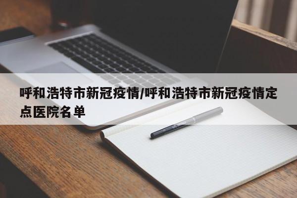 呼和浩特市新冠疫情/呼和浩特市新冠疫情定点医院名单