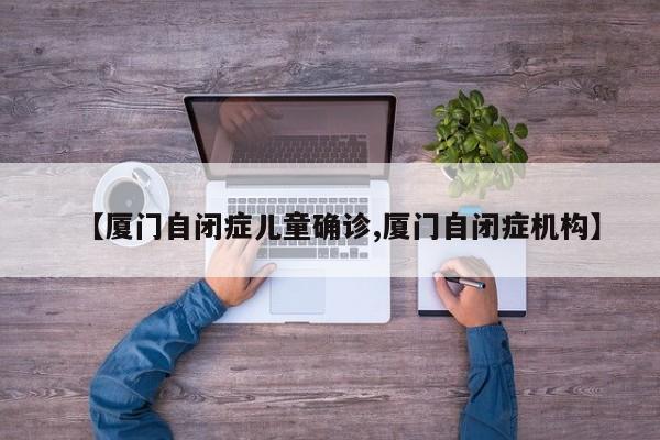 【厦门自闭症儿童确诊,厦门自闭症机构】