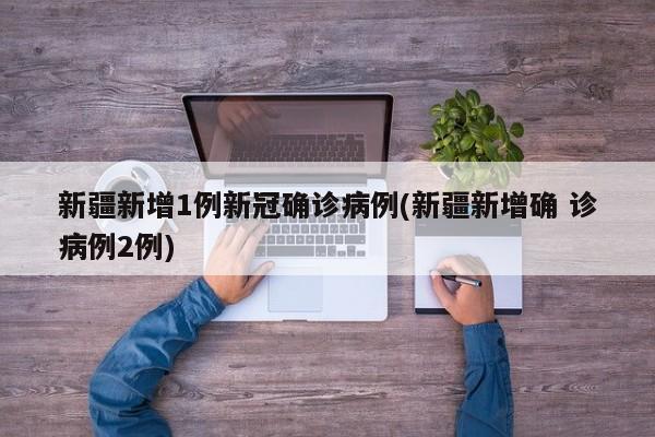 新疆新增1例新冠确诊病例(新疆新增确 诊病例2例)
