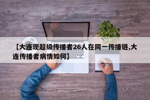 【大连现超级传播者26人在同一传播链,大连传播者病情如何】