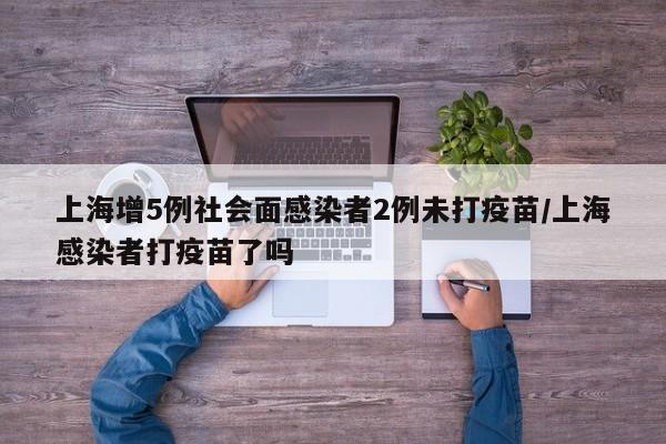 上海增5例社会面感染者2例未打疫苗/上海感染者打疫苗了吗
