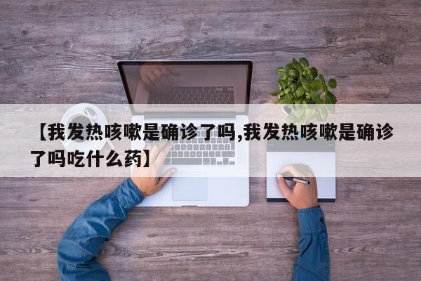 【我发热咳嗽是确诊了吗,我发热咳嗽是确诊了吗吃什么药】