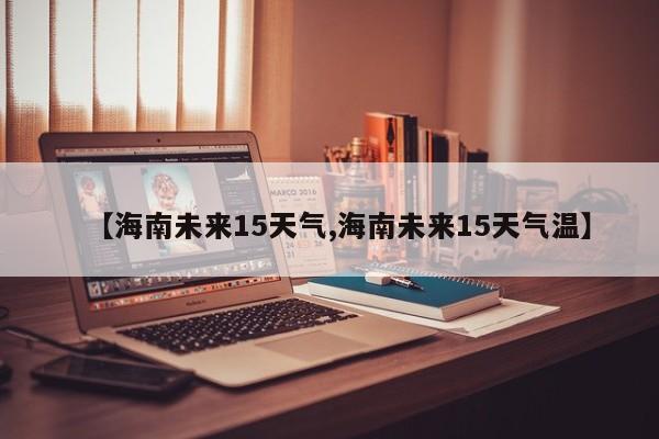【海南未来15天气,海南未来15天气温】