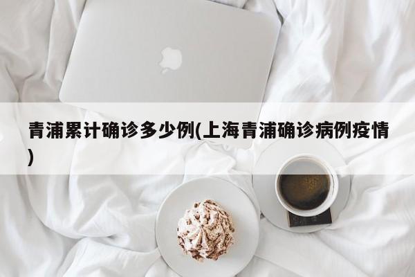 青浦累计确诊多少例(上海青浦确诊病例疫情)