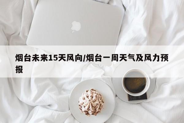 烟台未来15天风向/烟台一周天气及风力预报