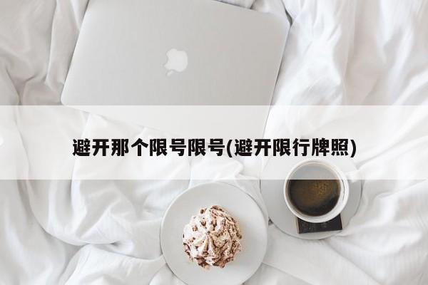 避开那个限号限号(避开限行牌照)