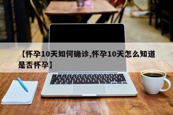 【怀孕10天如何确诊,怀孕10天怎么知道是否怀孕】