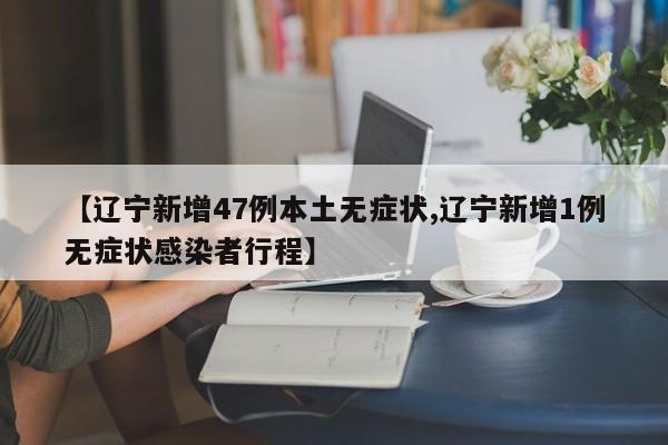 【辽宁新增47例本土无症状,辽宁新增1例无症状感染者行程】