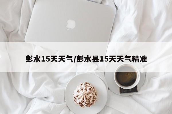 彭水15天天气/彭水县15天天气精准