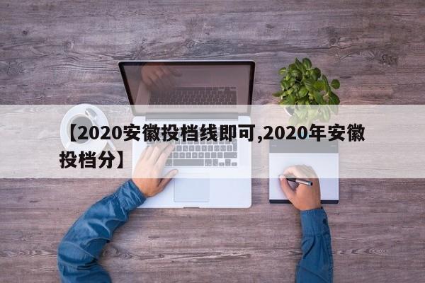 【2020安徽投档线即可,2020年安徽投档分】