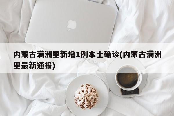 内蒙古满洲里新增1例本土确诊(内蒙古满洲里最新通报)