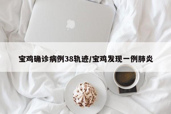 宝鸡确诊病例38轨迹/宝鸡发现一例肺炎