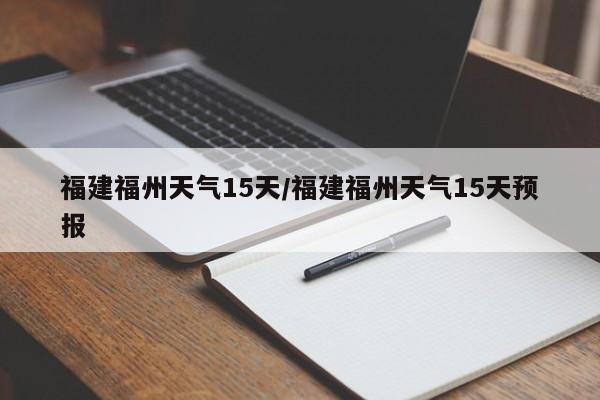福建福州天气15天/福建福州天气15天预报
