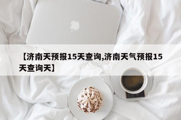 【济南天预报15天查询,济南天气预报15天查询天】