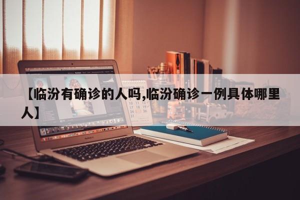 【临汾有确诊的人吗,临汾确诊一例具体哪里人】