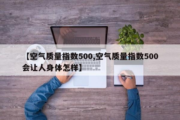【空气质量指数500,空气质量指数500会让人身体怎样】