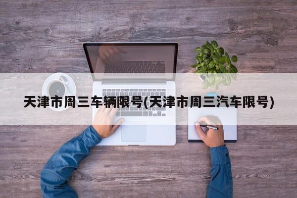 天津市周三车辆限号(天津市周三汽车限号)
