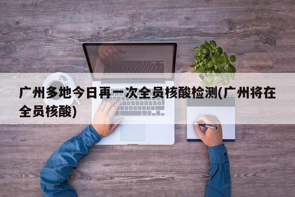 广州多地今日再一次全员核酸检测(广州将在全员核酸)