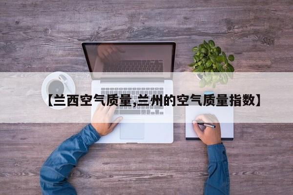【兰西空气质量,兰州的空气质量指数】