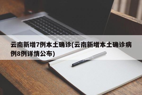云南新增7例本土确诊(云南新增本土确诊病例8例详情公布)