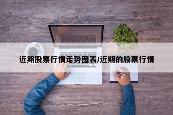 近期股票行情走势图表/近期的股票行情