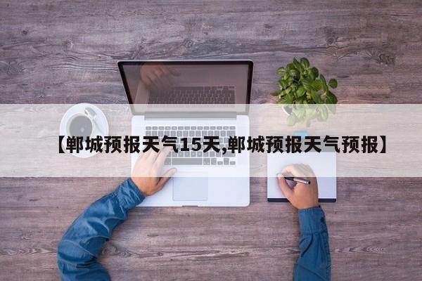 【郸城预报天气15天,郸城预报天气预报】