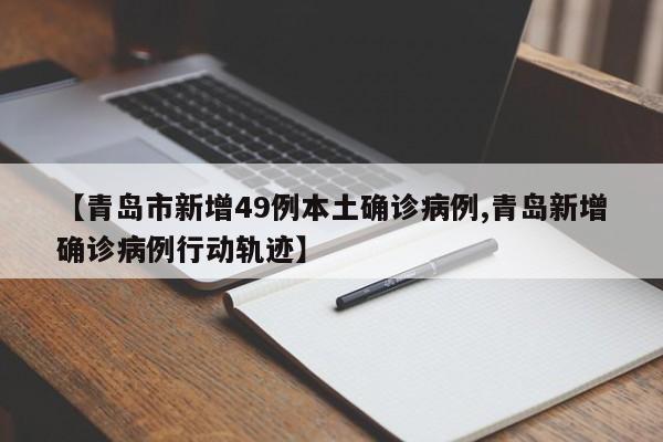 【青岛市新增49例本土确诊病例,青岛新增确诊病例行动轨迹】