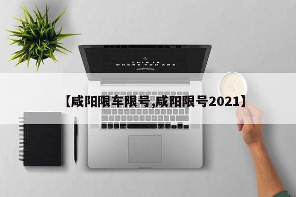 【咸阳限车限号,咸阳限号2021】