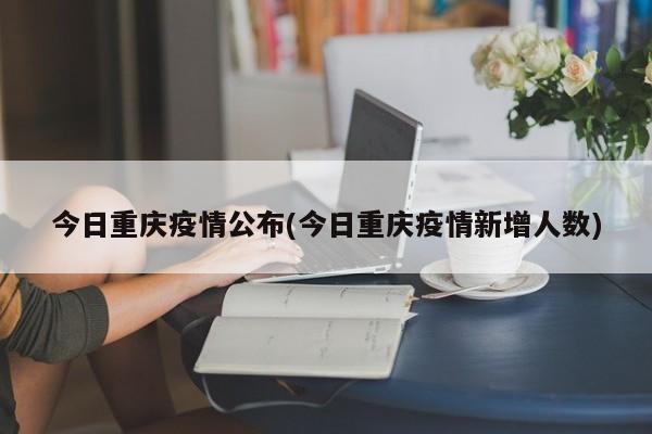 今日重庆疫情公布(今日重庆疫情新增人数)